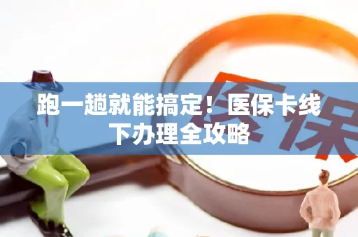跑一趟就能搞定！医保卡线下办理全攻略
